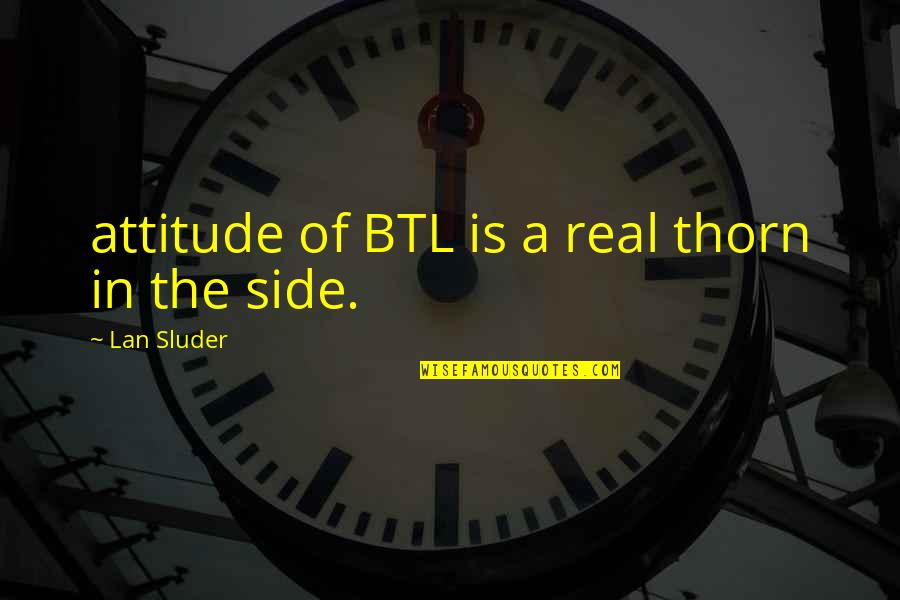 Balado Terong Quotes By Lan Sluder: attitude of BTL is a real thorn in