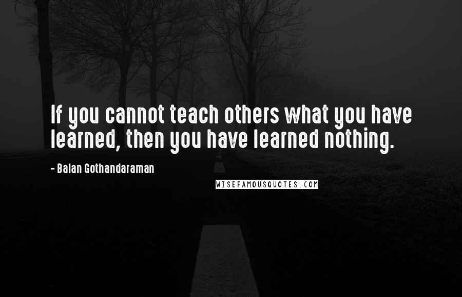 Balan Gothandaraman quotes: If you cannot teach others what you have learned, then you have learned nothing.