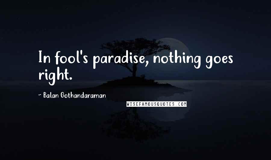 Balan Gothandaraman quotes: In fool's paradise, nothing goes right.