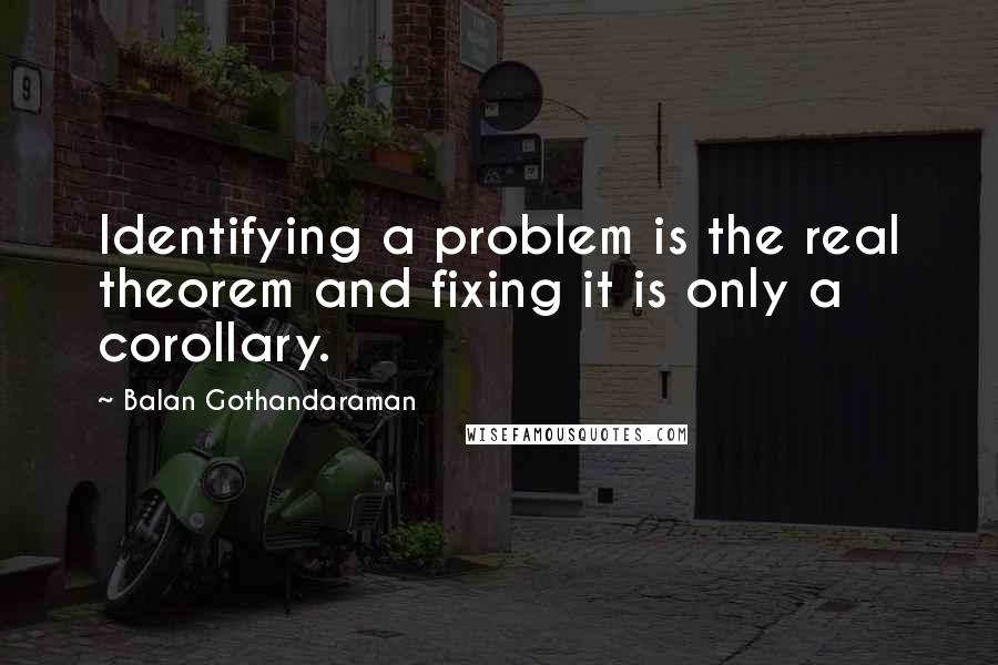 Balan Gothandaraman quotes: Identifying a problem is the real theorem and fixing it is only a corollary.
