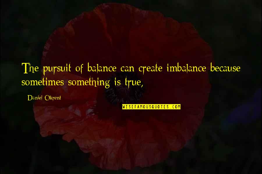 Balance And Imbalance Quotes By Daniel Okrent: The pursuit of balance can create imbalance because