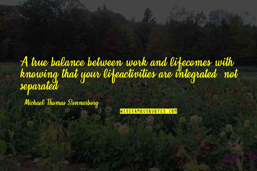 Balance And Life Quotes By Michael Thomas Sunnarborg: A true balance between work and lifecomes with