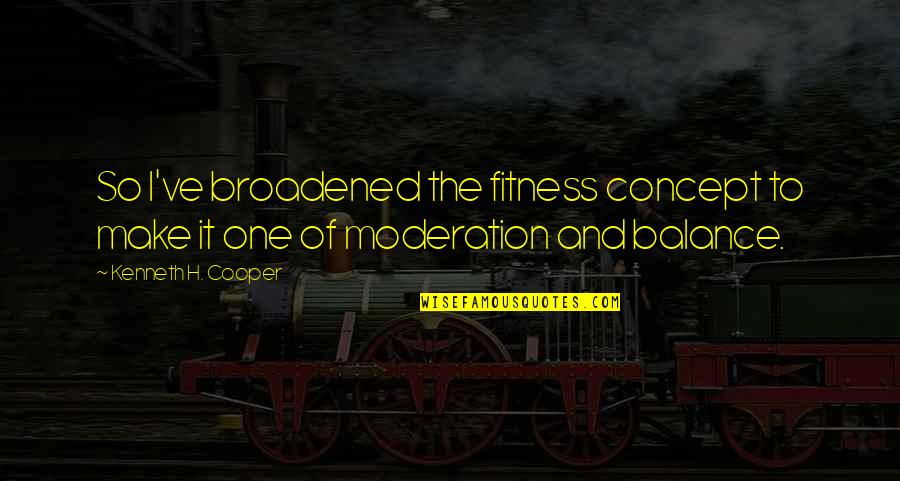 Balance And Moderation Quotes By Kenneth H. Cooper: So I've broadened the fitness concept to make