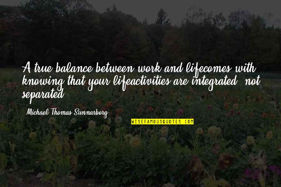 Balance Between Work And Life Quotes By Michael Thomas Sunnarborg: A true balance between work and lifecomes with