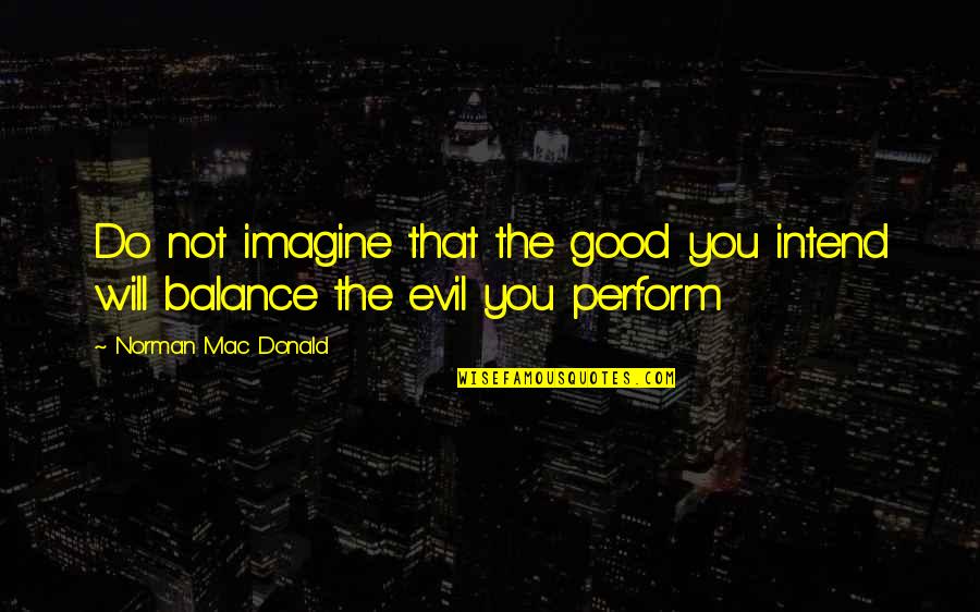 Balance Of Good And Evil Quotes By Norman Mac Donald: Do not imagine that the good you intend