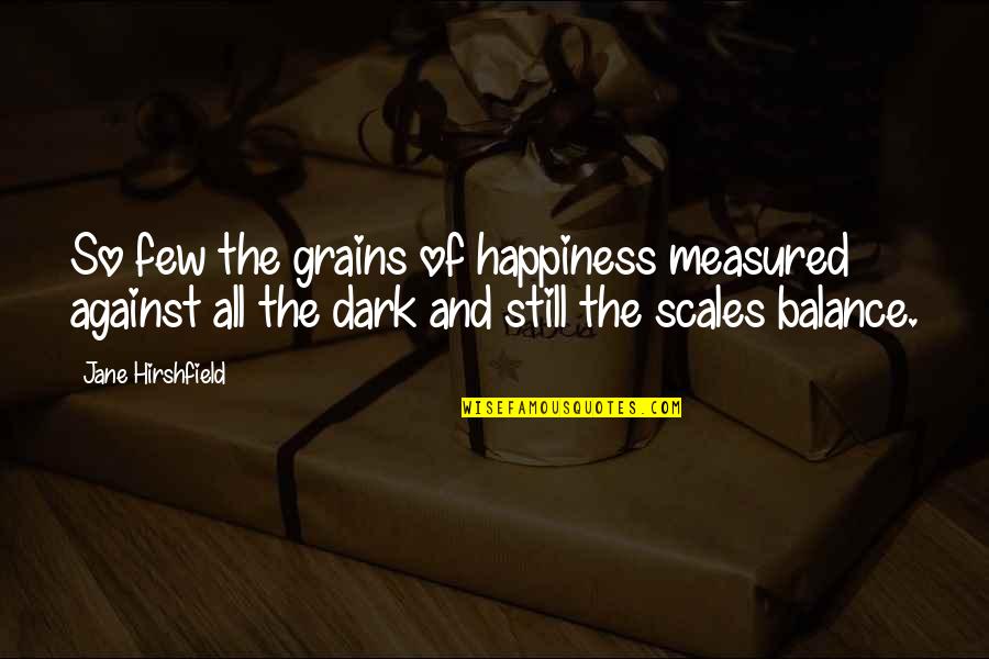 Balance Scales Quotes By Jane Hirshfield: So few the grains of happiness measured against