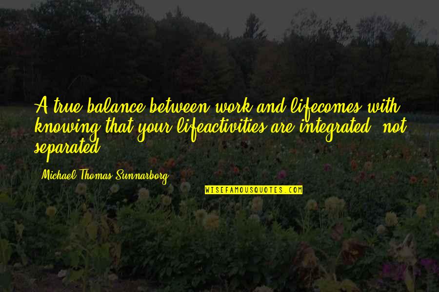 Balance Your Life Quotes By Michael Thomas Sunnarborg: A true balance between work and lifecomes with