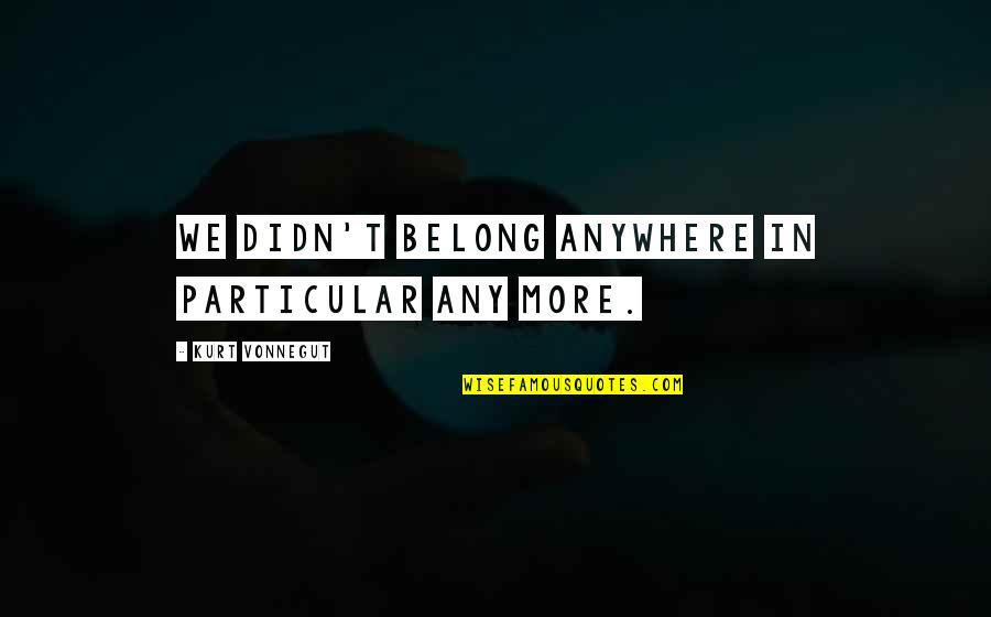 Balanced Friendship Quotes By Kurt Vonnegut: We didn't belong anywhere in particular any more.