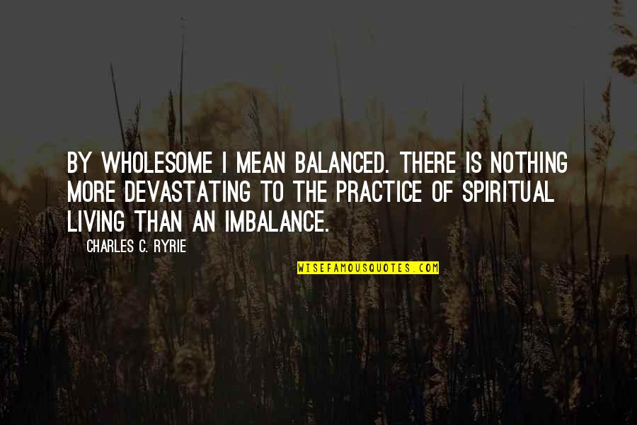 Balanced Living Quotes By Charles C. Ryrie: By wholesome I mean balanced. There is nothing