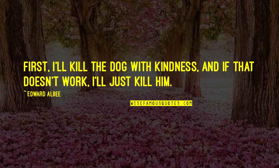 Balancing Work And Fun Quotes By Edward Albee: First, I'll kill the dog with kindness, and
