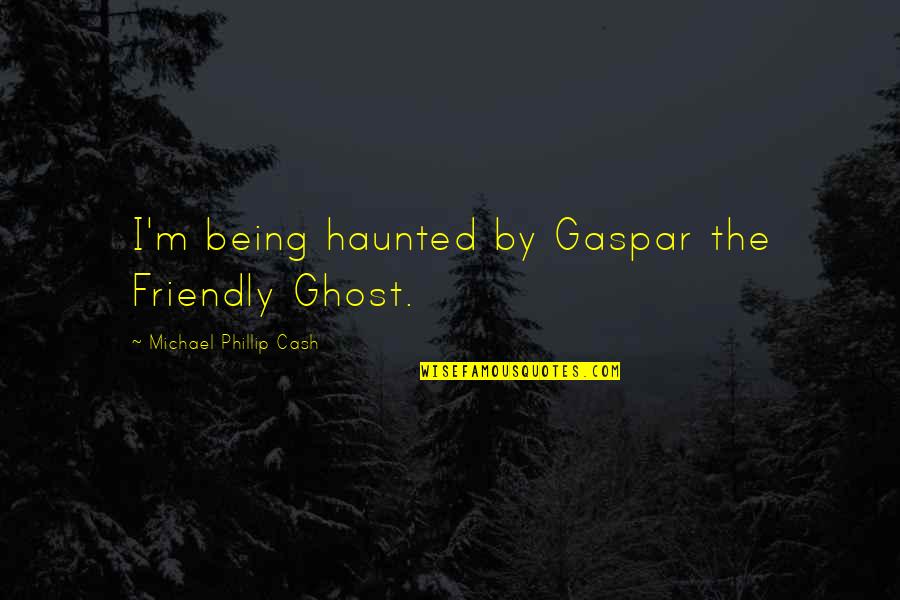 Balardo Quotes By Michael Phillip Cash: I'm being haunted by Gaspar the Friendly Ghost. Balardo Quotes By Michael Phillip Cash: I'm being haunted by Gaspar the Friendly Ghost.