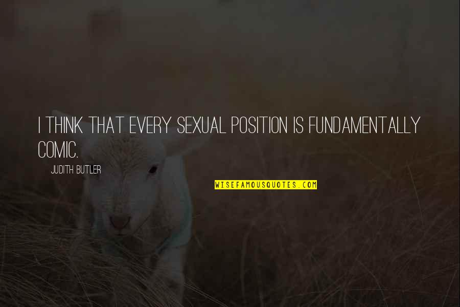 Balasaheb Thakrey Quotes By Judith Butler: I think that every sexual position is fundamentally Balasaheb Thakrey Quotes By Judith Butler: I think that every sexual position is fundamentally