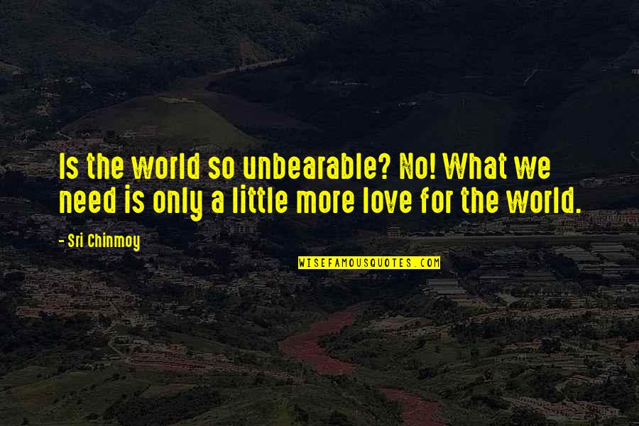 Bald Guy Quotes By Sri Chinmoy: Is the world so unbearable? No! What we