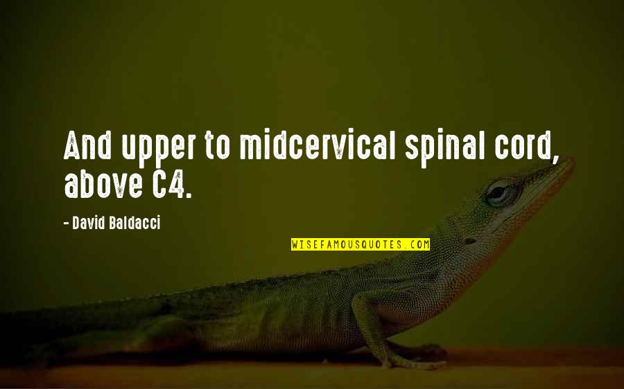 Baldacci's Quotes By David Baldacci: And upper to midcervical spinal cord, above C4. Baldacci's Quotes By David Baldacci: And upper to midcervical spinal cord, above C4.