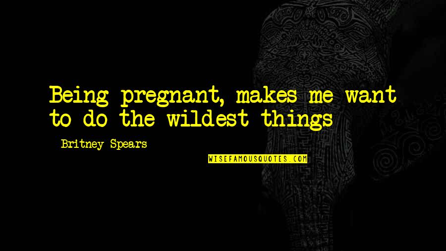 Balder Quotes By Britney Spears: Being pregnant, makes me want to do the
