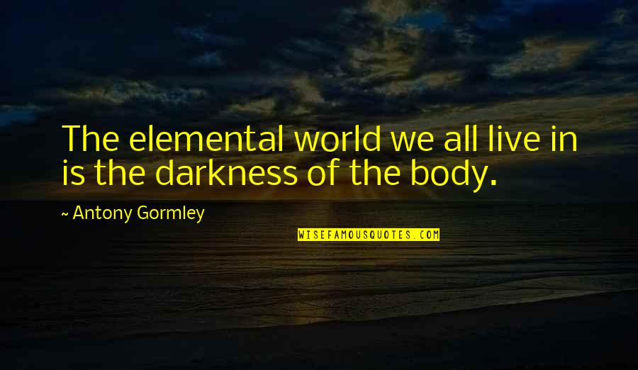 Balderson Quotes By Antony Gormley: The elemental world we all live in is Balderson Quotes By Antony Gormley: The elemental world we all live in is