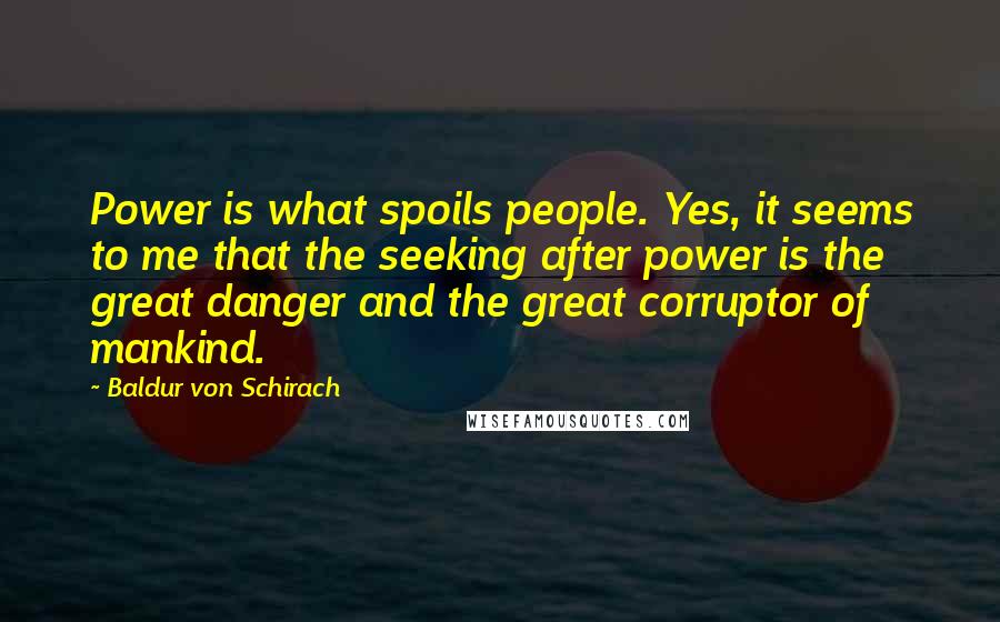 Baldur Von Schirach quotes: Power is what spoils people. Yes, it seems to me that the seeking after power is the great danger and the great corruptor of mankind.