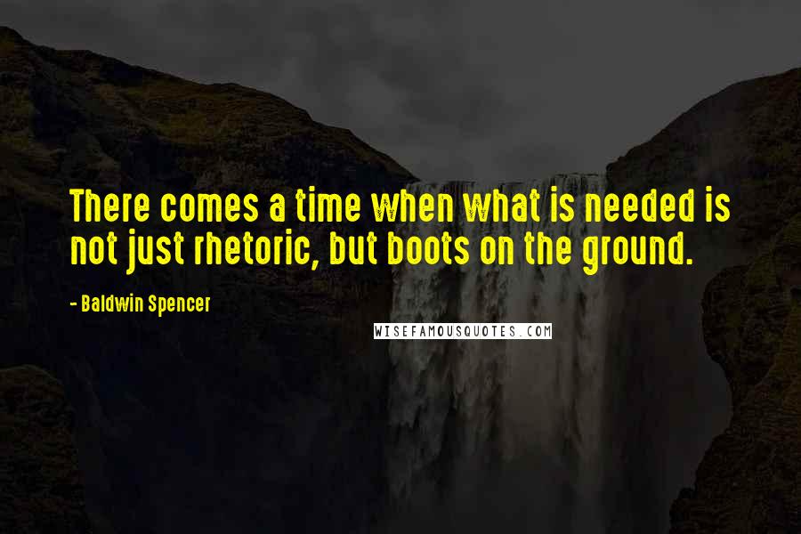 Baldwin Spencer quotes: There comes a time when what is needed is not just rhetoric, but boots on the ground.