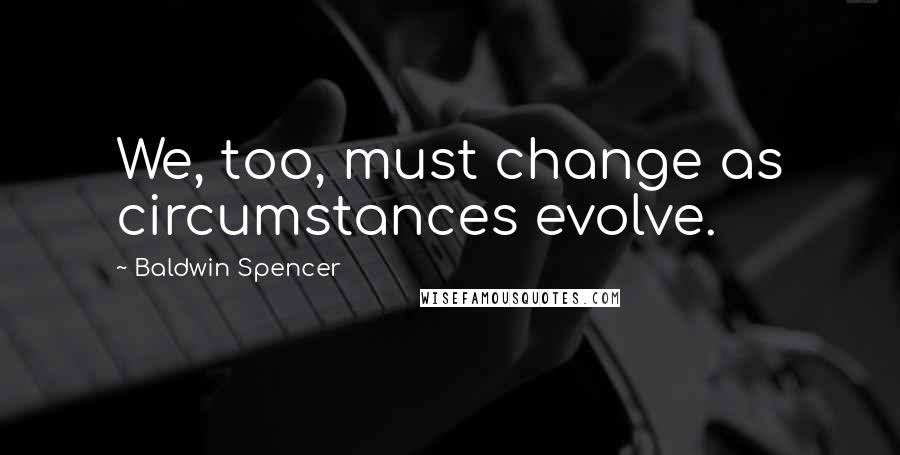 Baldwin Spencer quotes: We, too, must change as circumstances evolve.