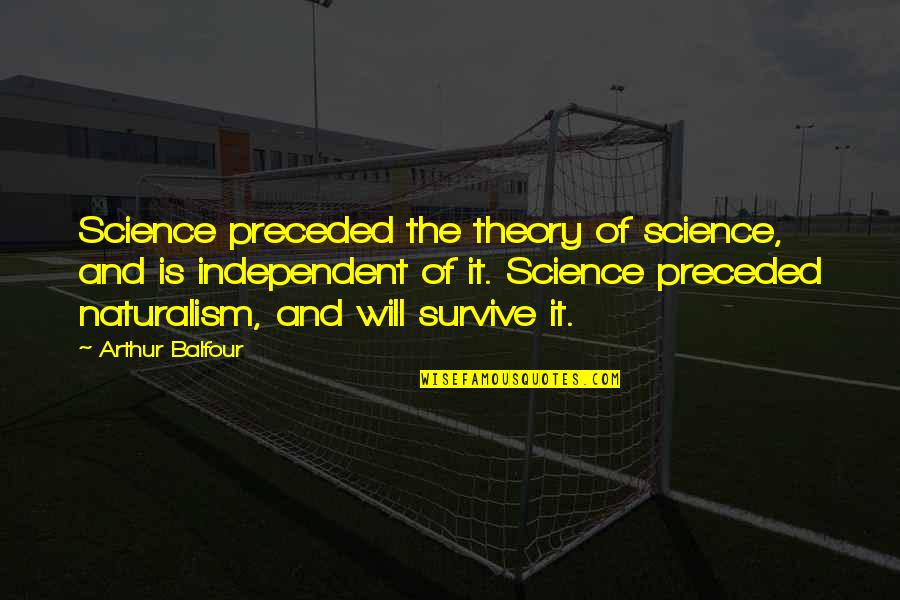Balfour Quotes By Arthur Balfour: Science preceded the theory of science, and is Balfour Quotes By Arthur Balfour: Science preceded the theory of science, and is