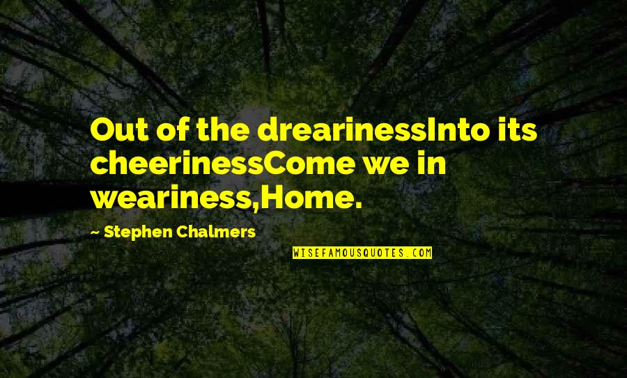 Balik Aral Quotes By Stephen Chalmers: Out of the drearinessInto its cheerinessCome we in Balik Aral Quotes By Stephen Chalmers: Out of the drearinessInto its cheerinessCome we in