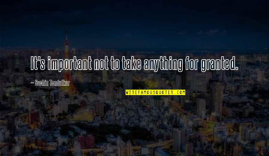 Balios M Quotes By Sachin Tendulkar: It's important not to take anything for granted.