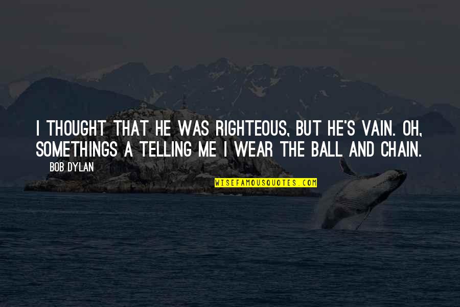 Ball And Chain Quotes By Bob Dylan: I thought that he was righteous, but he's