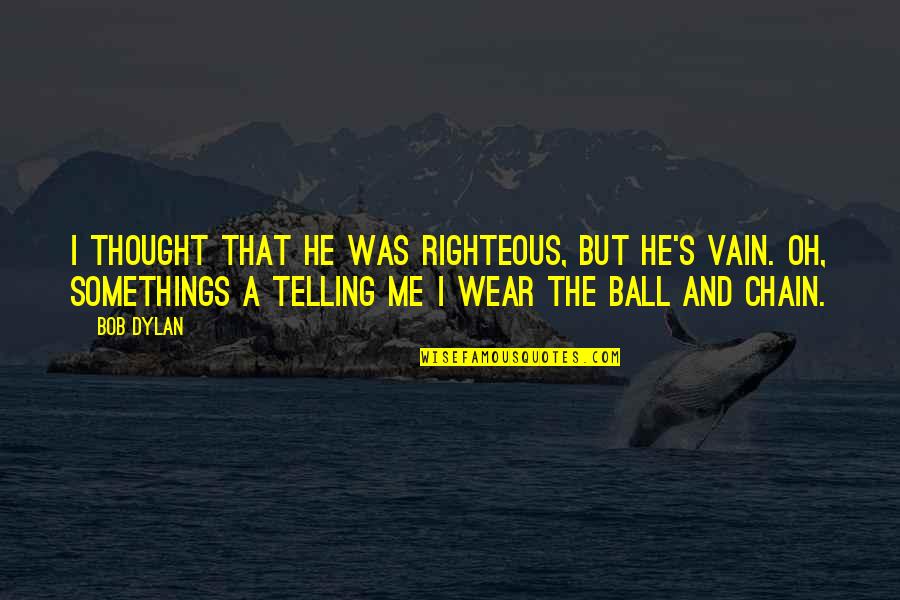 Ball Chain Quotes By Bob Dylan: I thought that he was righteous, but he's