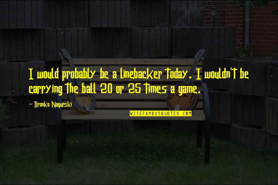 Ball Game Quotes By Bronko Nagurski: I would probably be a linebacker today. I Ball Game Quotes By Bronko Nagurski: I would probably be a linebacker today. I