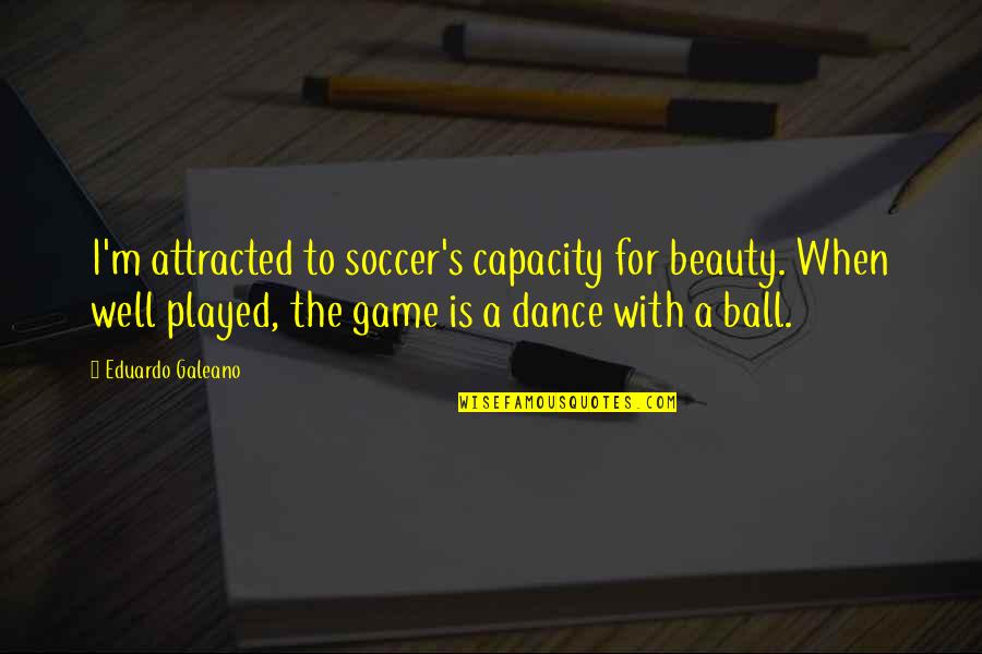 Ball Game With Quotes By Eduardo Galeano: I'm attracted to soccer's capacity for beauty. When