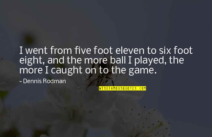 Ball Games Quotes By Dennis Rodman: I went from five foot eleven to six