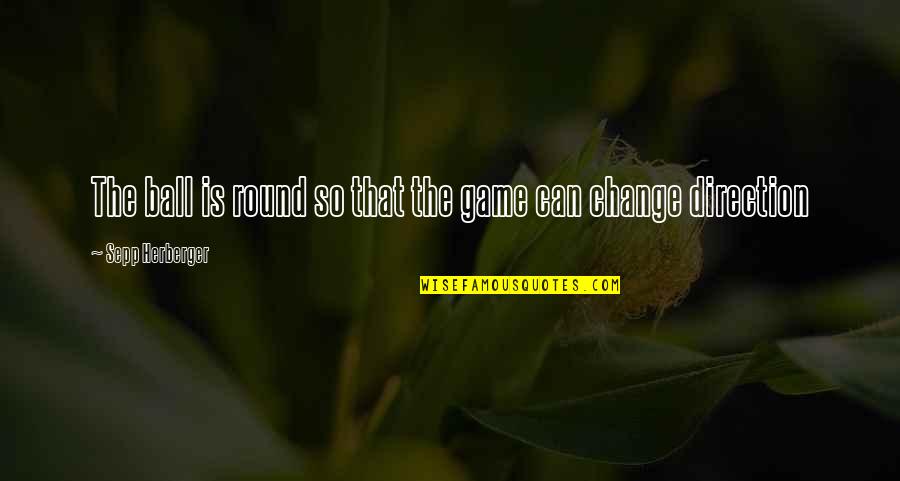 Ball Games Quotes By Sepp Herberger: The ball is round so that the game