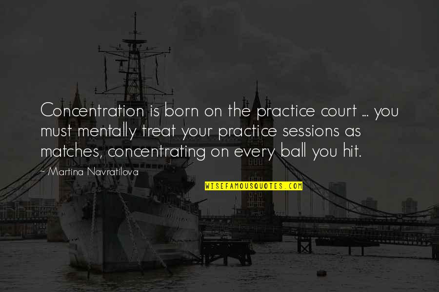 Ball In Your Court Quotes By Martina Navratilova: Concentration is born on the practice court ...