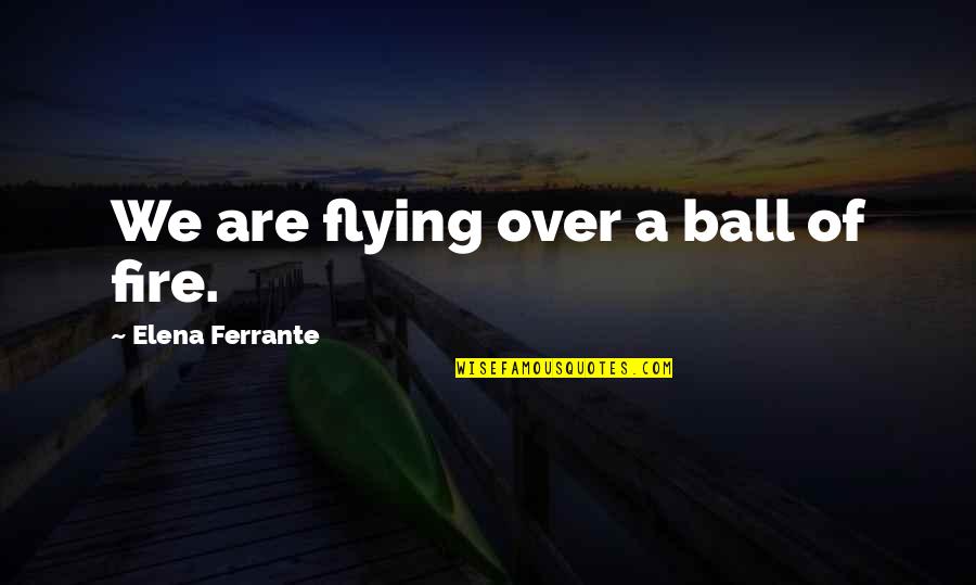 Ball Of Fire Quotes By Elena Ferrante: We are flying over a ball of fire.