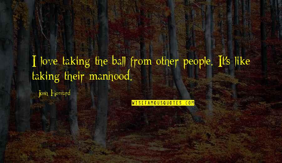 Ball Of Love Quotes By Josh Howard: I love taking the ball from other people.