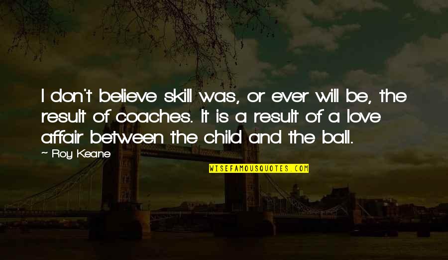 Ball Of Quotes By Roy Keane: I don't believe skill was, or ever will Ball Of Quotes By Roy Keane: I don't believe skill was, or ever will