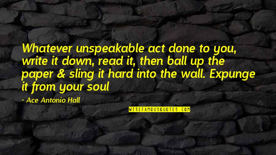 Ball Up Quotes By Ace Antonio Hall: Whatever unspeakable act done to you, write it Ball Up Quotes By Ace Antonio Hall: Whatever unspeakable act done to you, write it