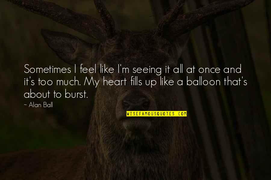 Ball Up Quotes By Alan Ball: Sometimes I feel like I'm seeing it all Ball Up Quotes By Alan Ball: Sometimes I feel like I'm seeing it all