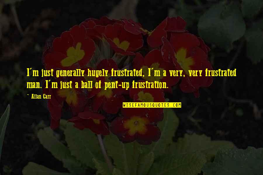 Ball Up Quotes By Allan Carr: I'm just generally hugely frustrated, I'm a very, Ball Up Quotes By Allan Carr: I'm just generally hugely frustrated, I'm a very,