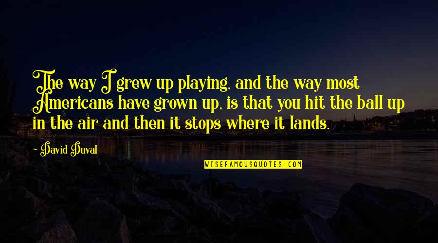 Ball Up Quotes By David Duval: The way I grew up playing, and the Ball Up Quotes By David Duval: The way I grew up playing, and the