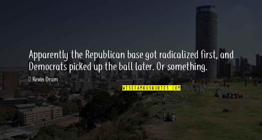 Ball Up Quotes By Kevin Drum: Apparently the Republican base got radicalized first, and Ball Up Quotes By Kevin Drum: Apparently the Republican base got radicalized first, and