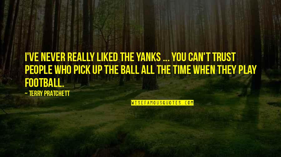 Ball Up Quotes By Terry Pratchett: I've never really liked the Yanks ... You Ball Up Quotes By Terry Pratchett: I've never really liked the Yanks ... You