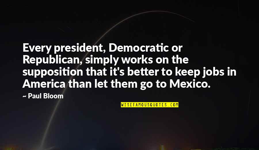 Ballabgarh Quotes By Paul Bloom: Every president, Democratic or Republican, simply works on Ballabgarh Quotes By Paul Bloom: Every president, Democratic or Republican, simply works on