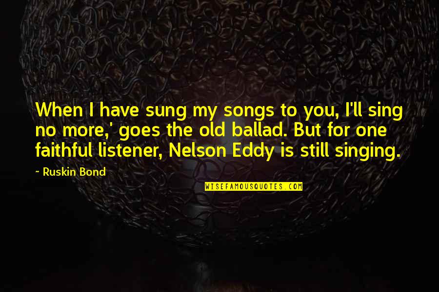 Ballad Quotes By Ruskin Bond: When I have sung my songs to you,