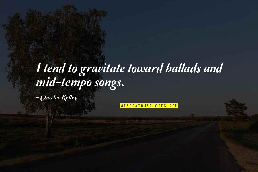 Ballads Songs Quotes By Charles Kelley: I tend to gravitate toward ballads and mid-tempo