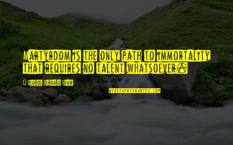 Ballantrae Hoa Quotes By George Bernard Shaw: Martyrdom is the only path to immortality that Ballantrae Hoa Quotes By George Bernard Shaw: Martyrdom is the only path to immortality that