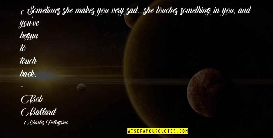 Ballard's Quotes By Charles Pellegrino: Sometimes she makes you very sad....she touches something