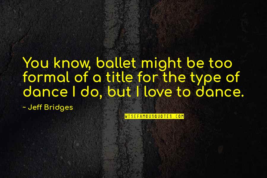 Ballet And Love Quotes By Jeff Bridges: You know, ballet might be too formal of