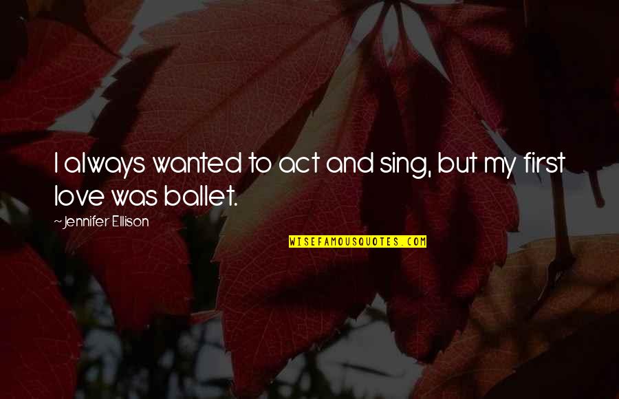 Ballet And Love Quotes By Jennifer Ellison: I always wanted to act and sing, but