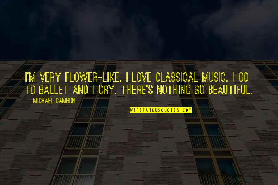 Ballet And Love Quotes By Michael Gambon: I'm very flower-like. I love classical music. I